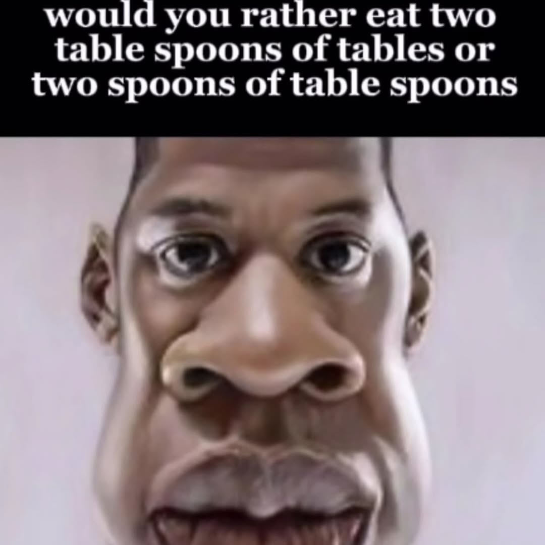 would you rather eat two table spoons of tables or two spoons of table spoons