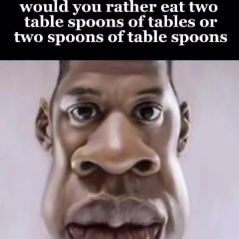 would you rather eat two table spoons of tables or two spoons of table spoons