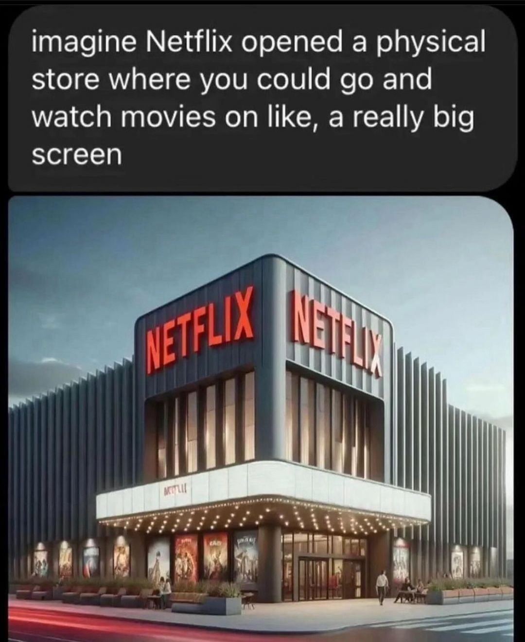 imagine Netflix opened a physical store where you could and watch movies on like, a really big screen