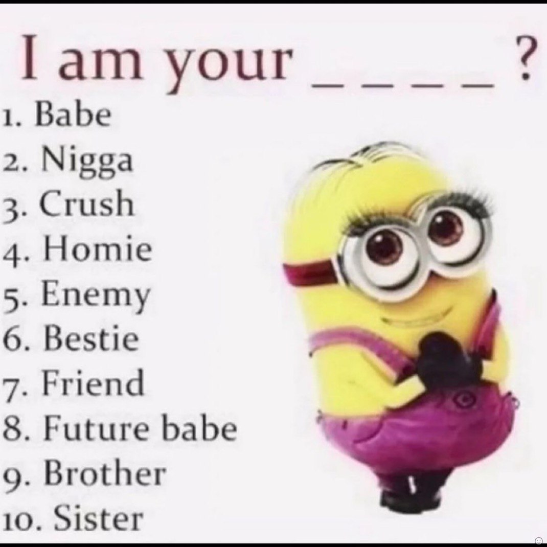 your 1 Babe Nigga 3 Crush 4 Homie Епету 6 Bestie 7 Friend 8 Future babe Я Brother 10. Sister
