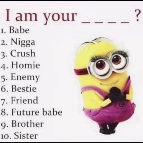 your 1 Babe Nigga 3 Crush 4 Homie Епету 6 Bestie 7 Friend 8 Future babe Я Brother 10. Sister