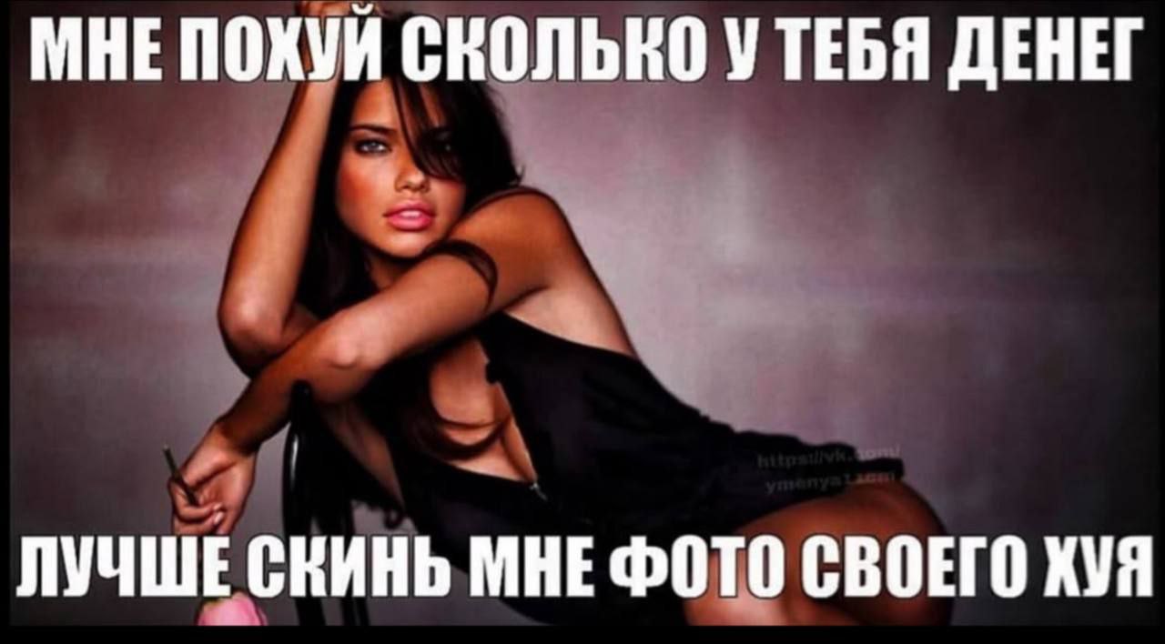 МНЕ пох СКОЛЬКО УТЕБЯ ДЕНЕГ ЛУЧШЕ ЕСКИНЬ МНЕ СВОЕГО ХУЯ