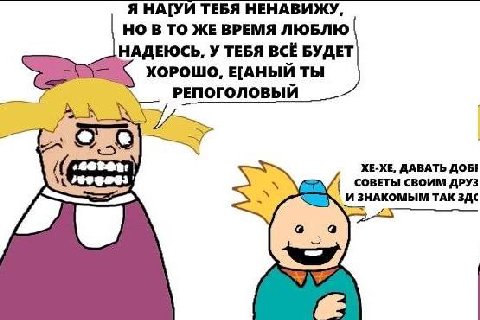 Я НА[УИ ТЕБЯ НЕНАВИЖУ, НО ВТО ЖЕ ВРЕМЯ ЛЮБЛЮ НАДЕЮСЬ, У ТЕБЯ ВСЁ БУДЕТ ХОРОШО, Е[АНЫЙ ТЫ РЕПОГОЛОВЫЙ 99 ХЕ-ХЕ, ДАВАТЬ ДОБ! СОВЕТЫ СВОИМ ДРУЗ И ЗНАКОМЫМ TAK ЗДС