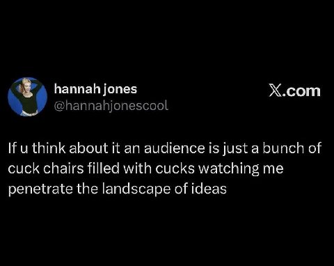 hannah jones Х.сот @hannahjonescool think about К audience is just а bunch of cuck chairs filled with cucks watching me penetrate the landscape of ideas