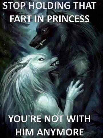 STOP HOLDING THAT FART IN PRINCESS YOU'RE МОТ WITH HIM ANYMORE