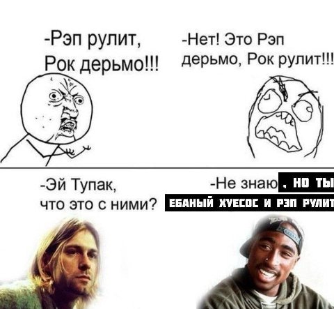 -Рэп рулит, -Нет! Это Рэп Рок дерьмо!!! дерьмо, Рок рулит!!! Тупак, -Не знаю Thi что это с ними? 4)