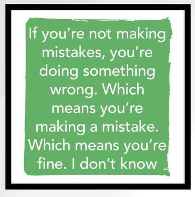 If you're not making mistakes, doing something wrong. Which means you're making a mistake. Which means fine. don’t know