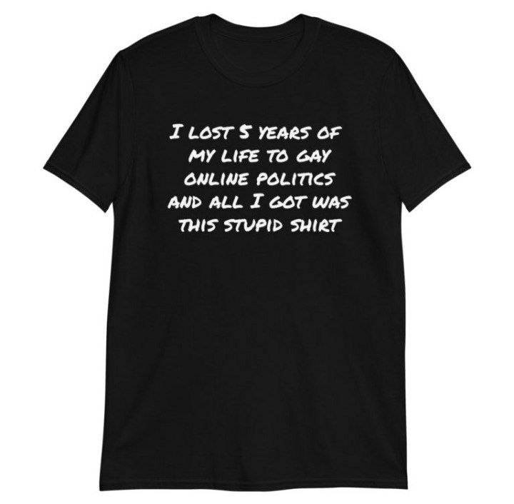 I Lost YEARS OF MY LIFE TO GAY ONLINE POLITICS AND ALL I GOT WAS THIS STUPID SHIRT