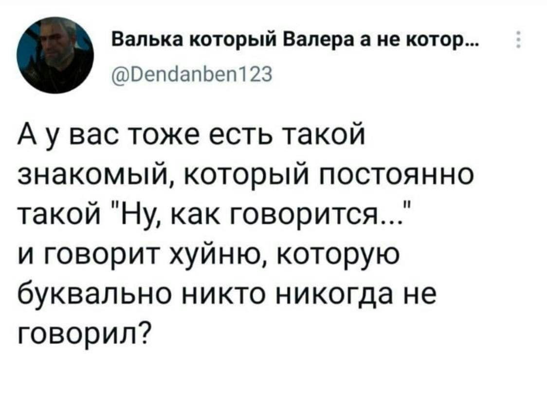 Валька который Валераа не котор. @Dendanben123 А у вас тоже есть такой знакомый, который постоянно такой "Ну, как и говорит хуйню, которую буквально никто никогда не говорил?