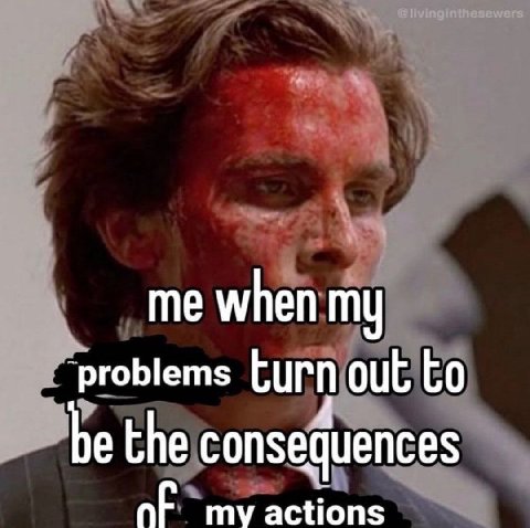me when my ‘problems out to be the consequences my actions