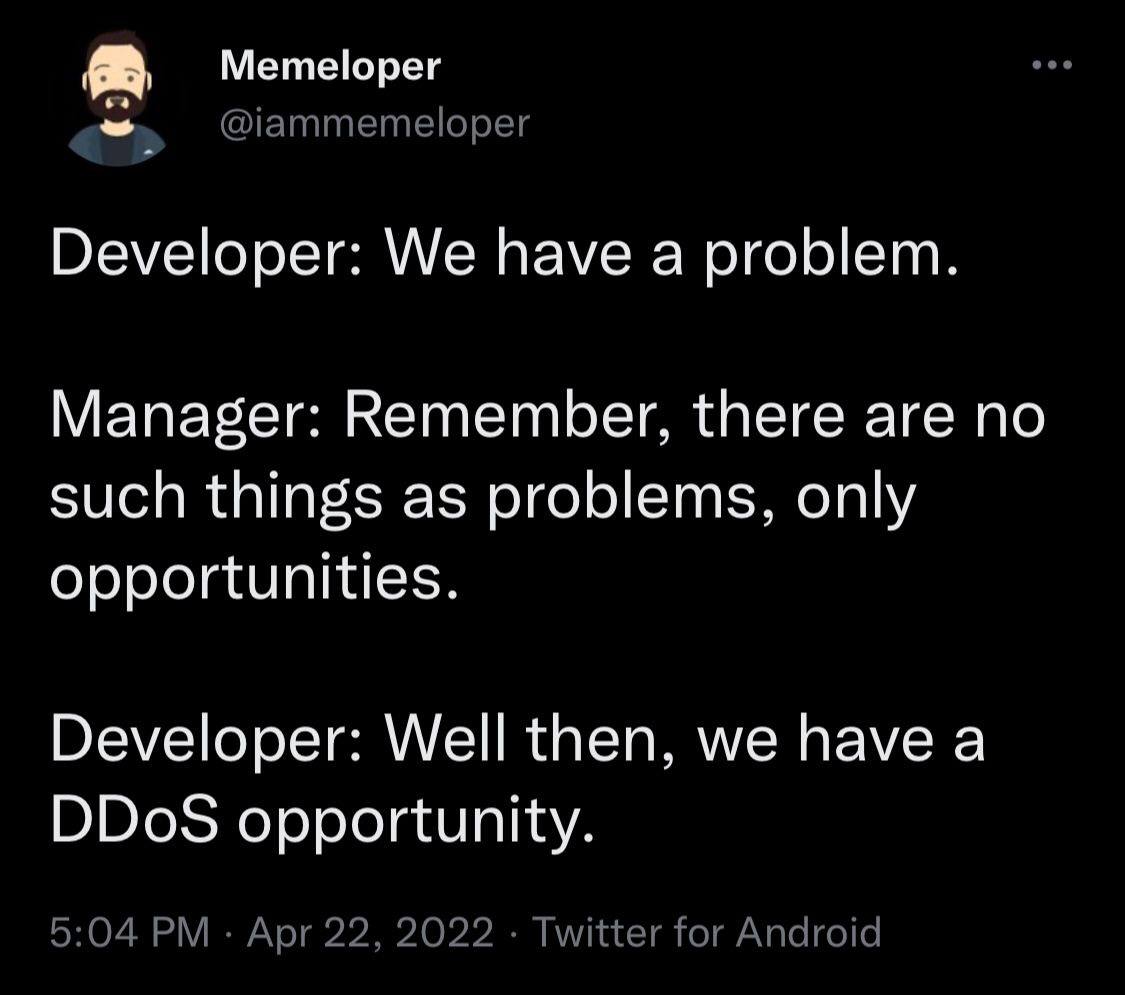 Метеюрег @iammemeloper Developer: We have a problem. Manager: Remember, there are no such things as problems, only opportunities. Developer: Well then, we have a DDoS opportunity. 5:04 Apr 22, 2022 Tw