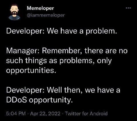 Метеюрег @iammemeloper Developer: We have a problem. Manager: Remember, there are no such things as problems, only opportunities. Developer: Well then, we have a DDoS opportunity. 5:04 Apr 22, 2022 Tw