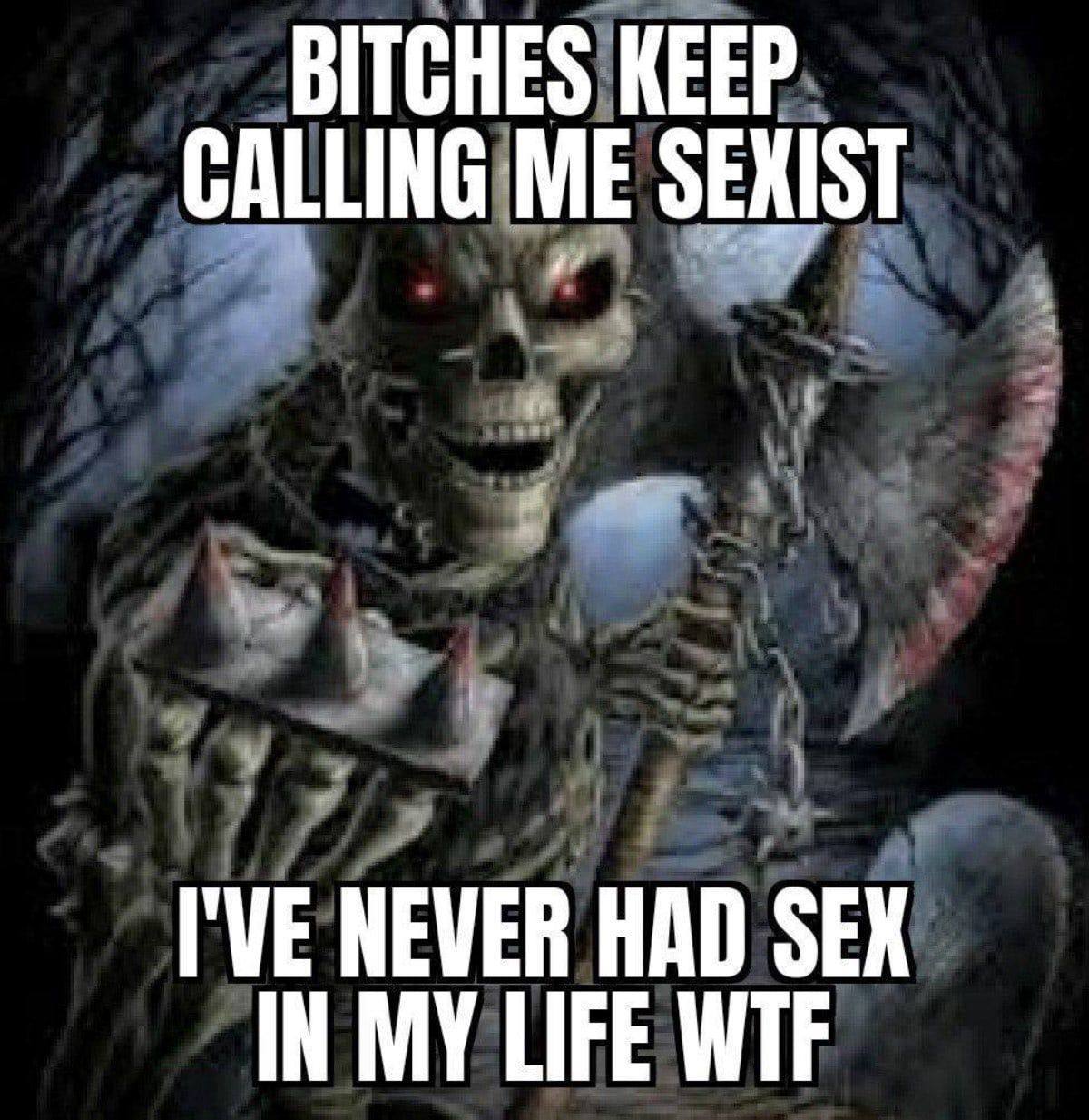 BITCHES KEEP CALLING ME SEXIST I'VE NEVER HAD SEX IN MY LIFE WTF