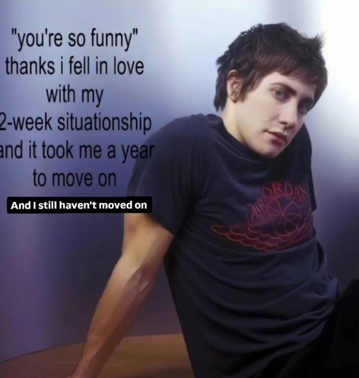 you're so funny thanks fell in love with -week sit dit And I still haven't moved on