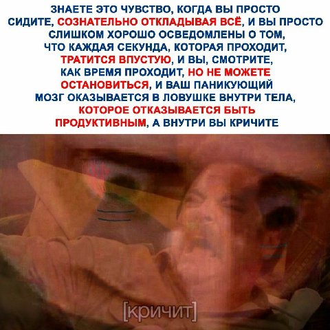 ЗНАЕТЕ ЭТО ЧУВСТВО, КОГДА ВЫ ПРОСТО СИДИТЕ, СОЗНАТЕЛЬНО ОТКЛАДЫВАЯ ВСЁ, И ВЫ ПРОСТО СЛИШКОМ ХОРОШО ОСВЕДОМЛЕНЫ О ТОМ, ЧТО КАЖДАЯ СЕКУНДА, КОТОРАЯ ПРОХОДИТ, ТРАТИТСЯ ВПУСТУЮ, И ВЫ, СМОТРИТЕ, КАК ВРЕМЯ 