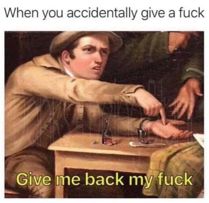 When you accidentally give a fuck Give me back my fuck
