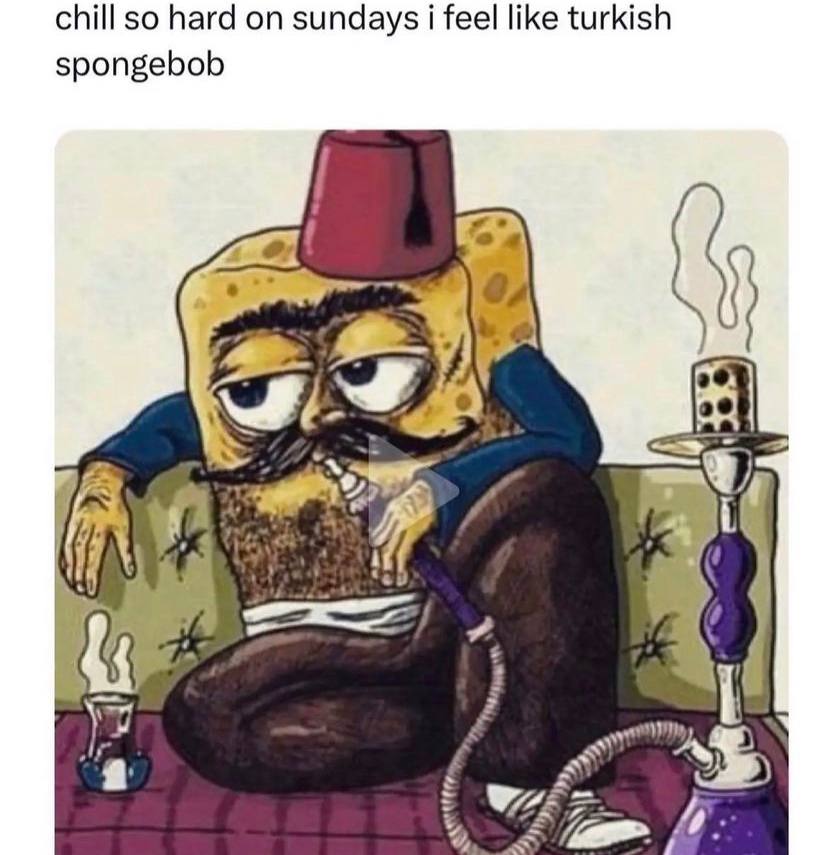chill so hard on sundays i feel like turkish spongebob \7 if 2,