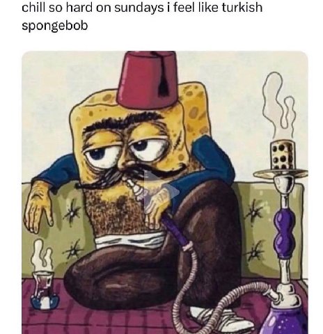 chill so hard on sundays i feel like turkish spongebob \7 if 2,
