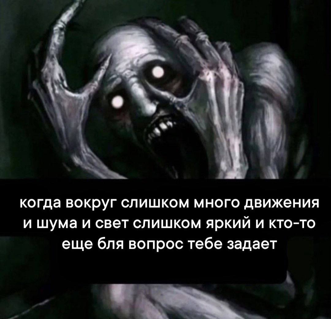 а когда вокруг слишком много движения и шума и свет слишком яркий и кто-то еще бля вопрос тебе задает