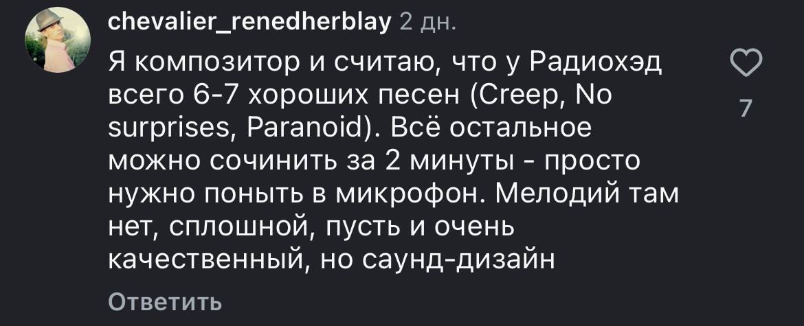 chevalier_renedherblay 2 Я композитор и считаю, что у Радиохэд всего 6-7 хороших песен (Creep, No surprises, Paranoid). Всё остальное можно сочинить за 2 минуты просто нужно поныть в микрофон. Мелодий