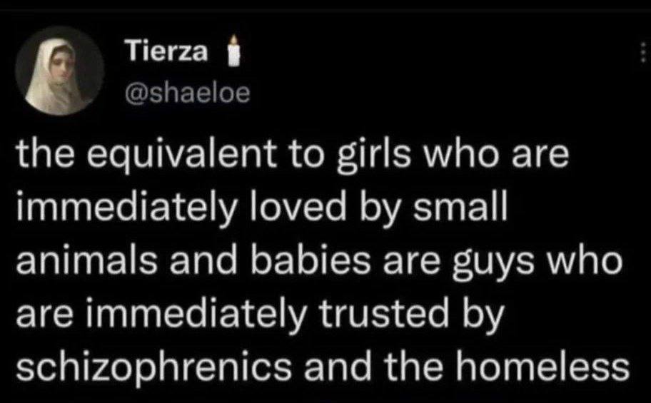 Tierza @shaeloe the equivalent to girls who are immediately loved small animals and babies are guys who are immediately trusted schizophrenics and the homeless