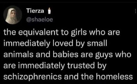 Tierza @shaeloe the equivalent to girls who are immediately loved small animals and babies are guys who are immediately trusted schizophrenics and the homeless