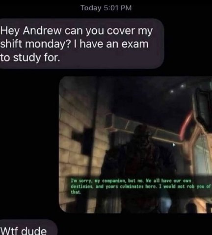 Тодау 5:01 Hey Andrew can you cover shift monday? have an exam to study for. sorry, companion, but по. We all have our own destinies, and yours culminates here. I would not rob you of that Wtf dude