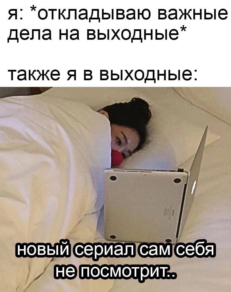 я: *откладываю важные дела на выходные* также я в выходные: В