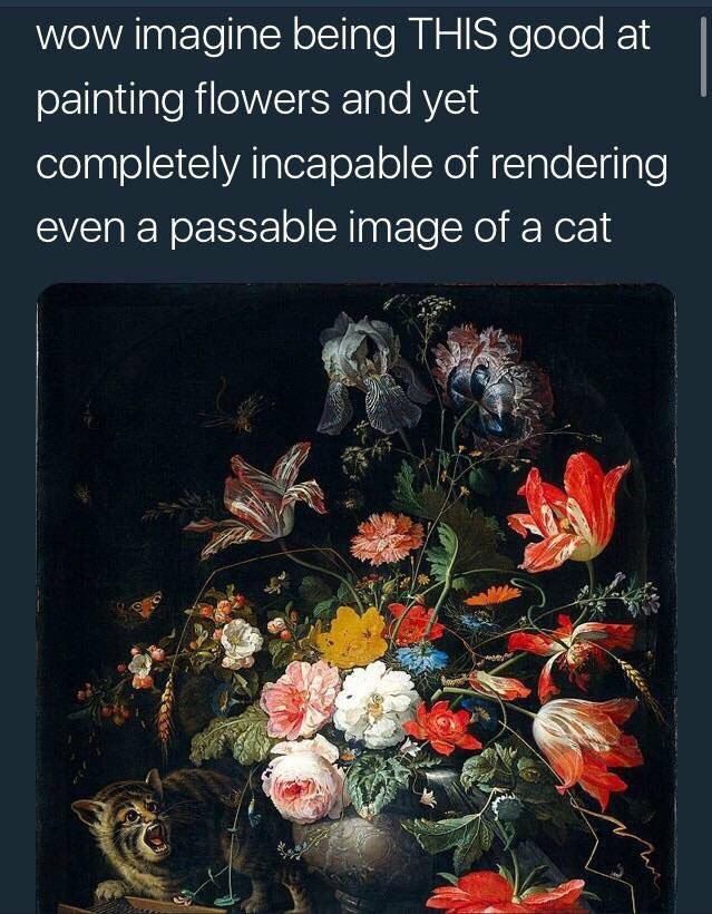 wow imagine being THIS good at painting flowers and yet completely incapable of rendering even a passable image of a cat