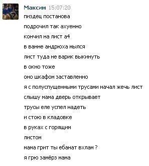 Максим 15:07:20 пиздец постанова подрочил так эхуенно кончил на лист а4 в ванне андрюха мылся лист туда не варик выкинуть в окно тоже OHO шкафом заставленно я с полуспущенными трусами начал жечь лист 