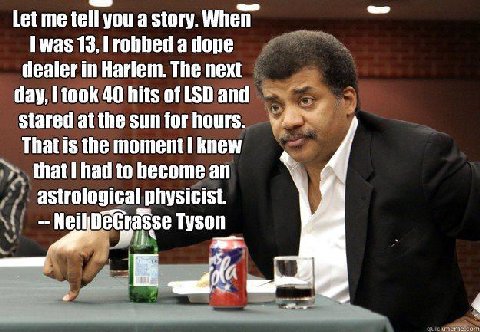 Let me tell you a story. When [was 13, robbed a dope dealer in Harlem. The next day, took 40 hits of LSD and stared atthe sunforhours. That is the moment! knew had to become astrological physicist. De