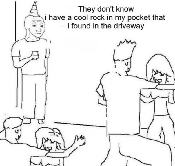 They don't know А have a cool rock in my pocket that i found in the driveway