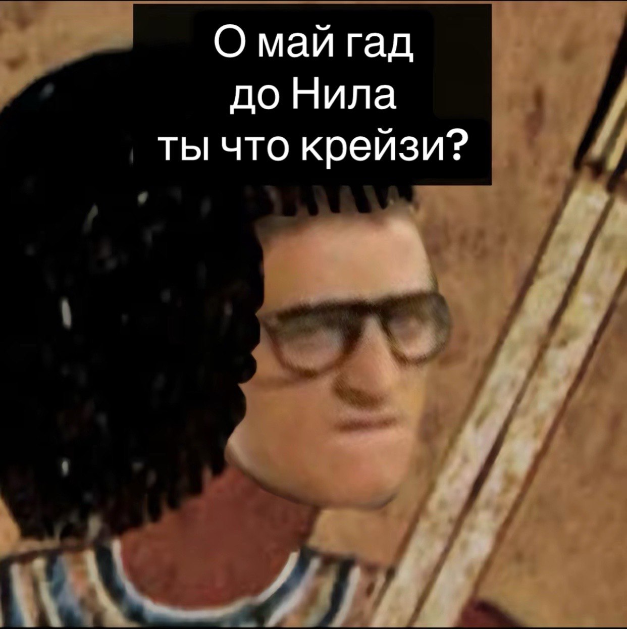 О май гад до Нила ты что крейзи?