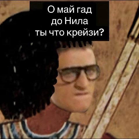 О май гад до Нила ты что крейзи?