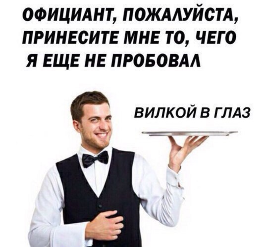 ОФИЦИАНТ, ПОЖАЛУЙСТА, ПРИНЕСИТЕ МНЕ ТО, ЧЕГО Я ЕЩЕ НЕ ПРОБОВАЛ ВИЛКОЙ В ГЛАЗ