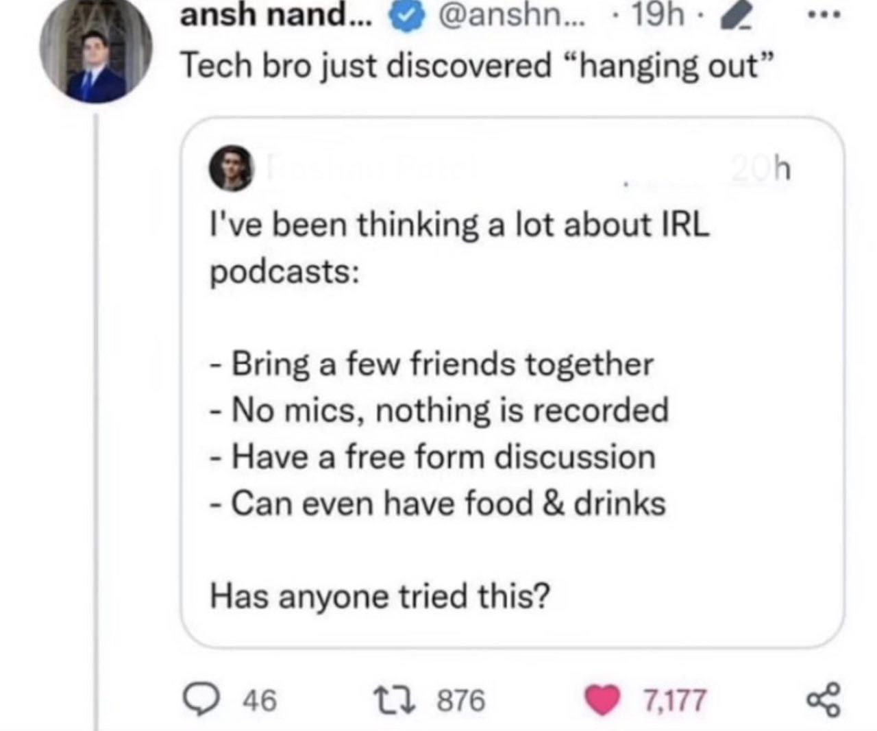 ansh папа... @anshn... Tech bro just discovered “hanging out” I've been thinking a lot about IRL podcasts: Bring a few friends together No mics, nothing is recorded Have a free form discussion Can eve