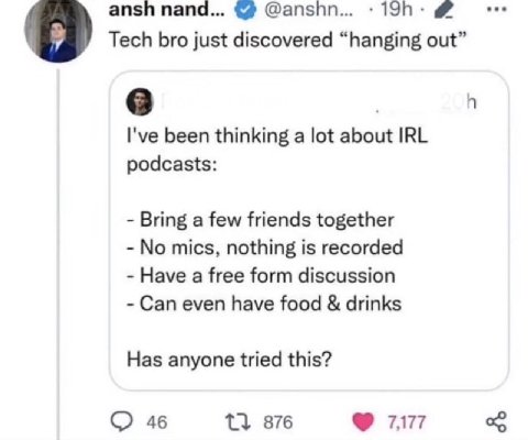 ansh папа... @anshn... Tech bro just discovered “hanging out” I've been thinking a lot about IRL podcasts: Bring a few friends together No mics, nothing is recorded Have a free form discussion Can eve