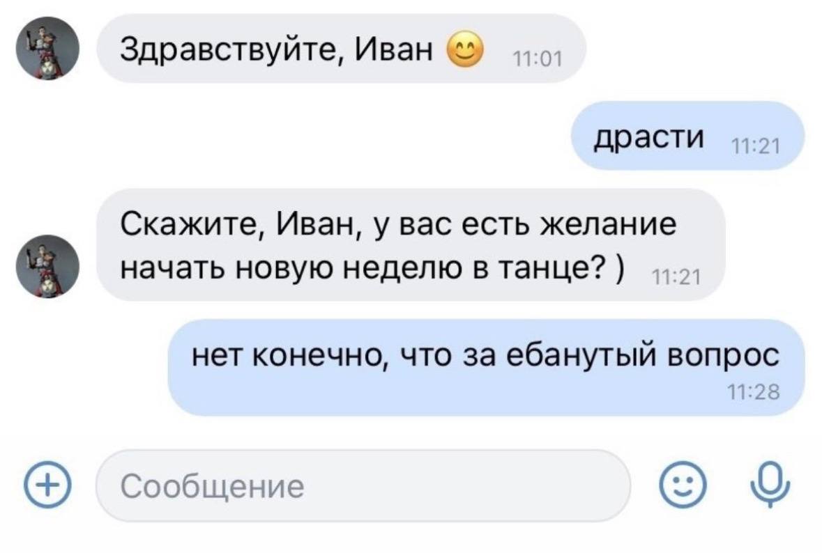 Здравствуйте, Иван драсти 11:21 Скажите, Иван, у вас есть желание начать новую неделю в танце? нет конечно, что за ебанутый вопрос 11:28 Сообщение