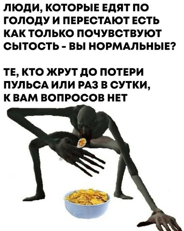 ЛЮДИ, КОТОРЫЕ ЕДЯТ ПО ГОЛОДУ И ПЕРЕСТАЮТ ЕСТЬ КАК ТОЛЬКО ПОЧУВСТВУЮТ СЫТОСТЬ ВЫ НОРМАЛЬНЫЕ? КТО ЖРУТ ДО ПОТЕРИ ПУЛЬСА ИЛИ РАЗ В СУТКИ, КВАМ ВОПРОСОВ НЕТ