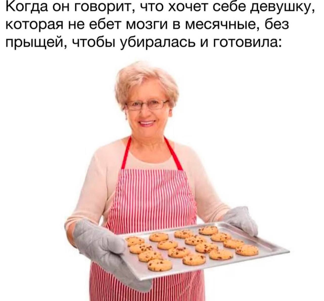 когда он говорит, что хочет себе девушку, которая не ебет мозги в месячные, без прыщей, чтобы убиралась и готовила:
