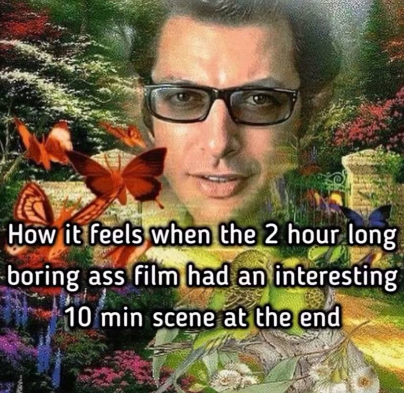 How it feels when the 2 hour long boring ass film-had an interesting 10 min scene at the end