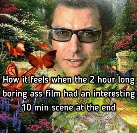 How it feels when the 2 hour long boring ass film-had an interesting 10 min scene at the end