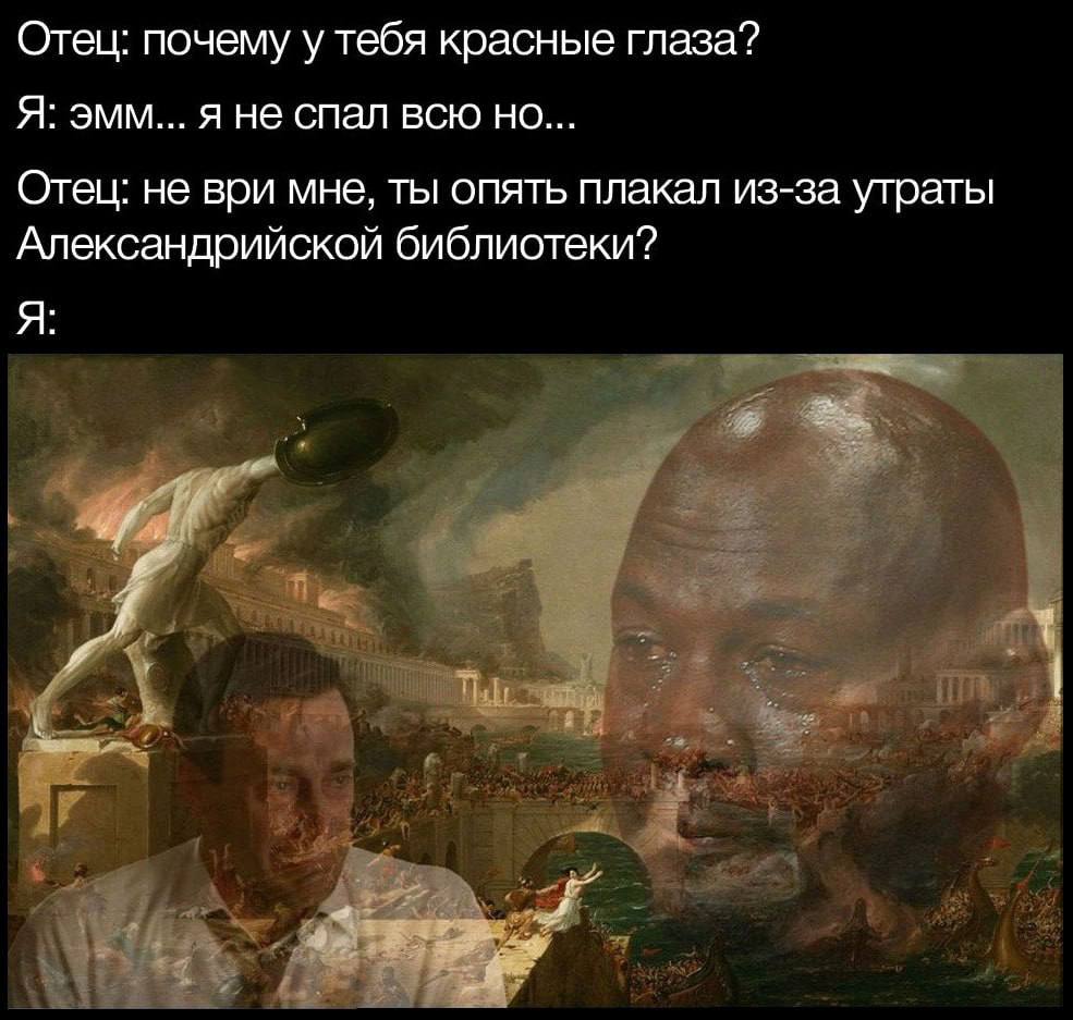 Отец: почему у тебя красные глаза? Я: эмм... я не спал всю но... Отец: не ври мне, ты опять плакал из-за утраты Александрийской библиотеки? Я: у
