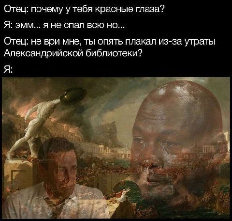 Отец: почему у тебя красные глаза? Я: эмм... я не спал всю но... Отец: не ври мне, ты опять плакал из-за утраты Александрийской библиотеки? Я: у