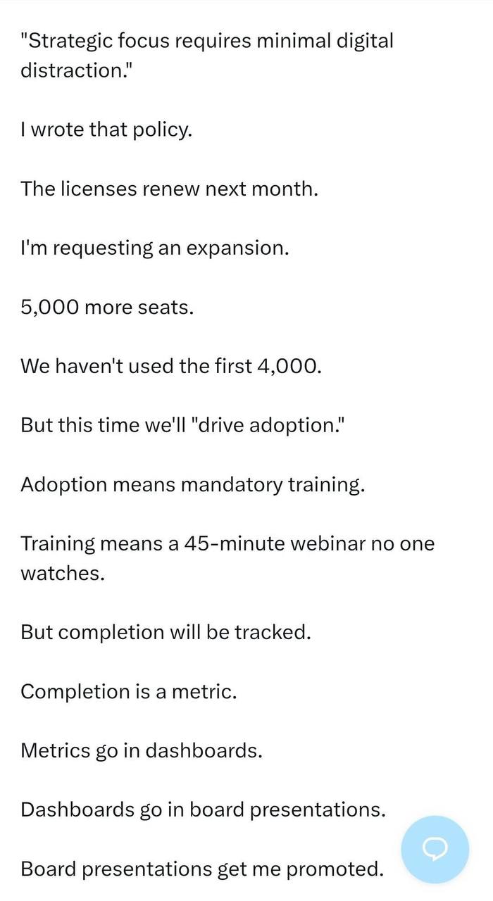 "Strategic focus requires minimal digital distraction." wrote that policy. The licenses renew next month. requesting an expansion. 5,000 more seats. We haven't used the first 4,000. But this time we'l