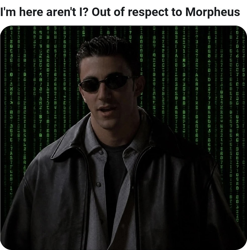 here aren't I? Out of respect to Morpheus