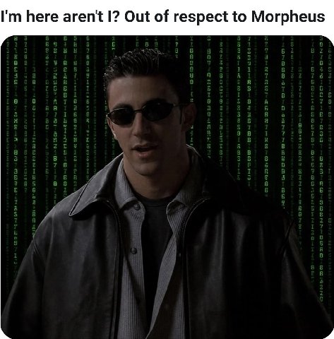 here aren't I? Out of respect to Morpheus