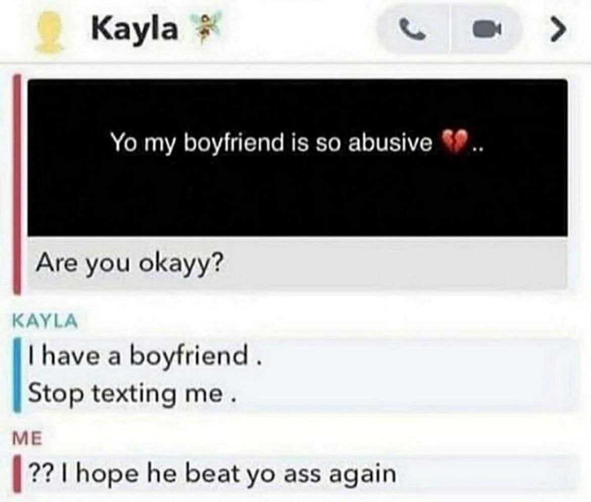 Kayla my boyfriend is so abusive Are you okayy? have a boyfriend Stop texting me. ME hope he beat ass again
