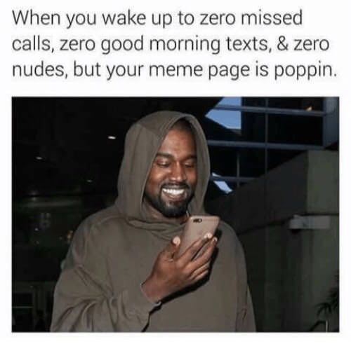 When you wake up to zero missed calls, zero good morning texts, zero nudes, but your meme page 1$ poppin