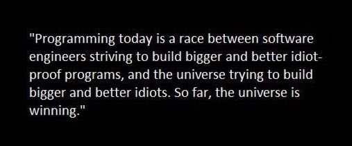 “Programming today is а гасе between software engineers striving to bulld bigger and better idiot- proof programs, and the universe trying to bulld bigger and better idiots. So far, the universe 15